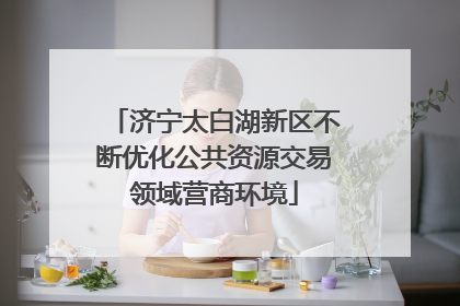 济宁太白湖新区不断优化公共资源交易领域营商环境