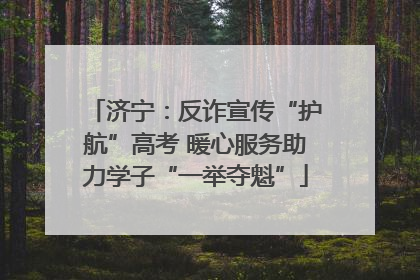 济宁：反诈宣传“护航”高考 暖心服务助力学子“一举夺魁”