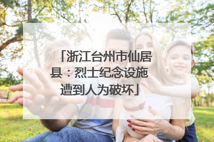 浙江台州市仙居县：烈士纪念设施遭到人为破坏