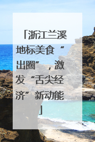 浙江兰溪地标美食“出圈”，激发“舌尖经济”新动能