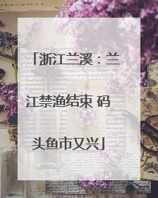 浙江兰溪：兰江禁渔结束 码头鱼市又兴