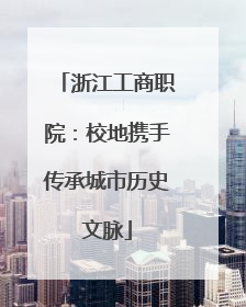 浙江工商职院：校地携手传承城市历史文脉