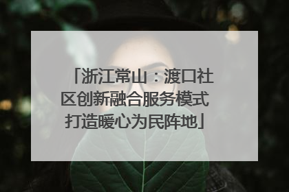 浙江常山：渡口社区创新融合服务模式打造暖心为民阵地