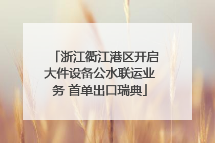 浙江衢江港区开启大件设备公水联运业务 首单出口瑞典