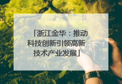 浙江金华：推动科技创新引领高新技术产业发展