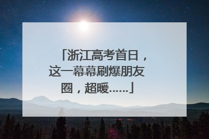 浙江高考首日，这一幕幕刷爆朋友圈，超暖……