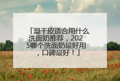 混干皮适合用什么洗面奶推荐，2025哪个洗面奶最好用，口碑最好！