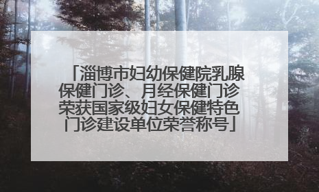 淄博市妇幼保健院乳腺保健门诊、月经保健门诊荣获国家级妇女保健特色门诊建设单位荣誉称号
