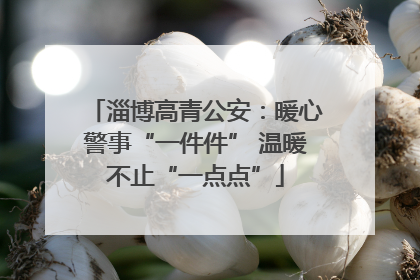 淄博高青公安：暖心警事“一件件” 温暖不止“一点点”