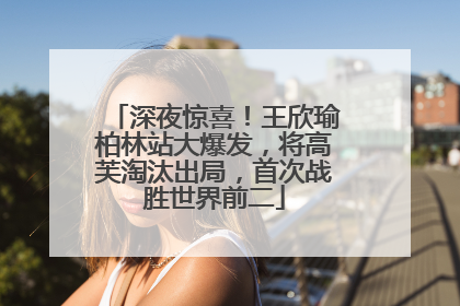 深夜惊喜！王欣瑜柏林站大爆发，将高芙淘汰出局，首次战胜世界前二