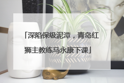 深陷保级泥潭，青岛红狮主教练马永康下课