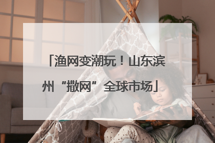 渔网变潮玩！山东滨州“撒网”全球市场