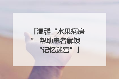 温馨“水果病房” 帮助患者解锁“记忆迷宫”