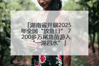 湖南省开展2025年全国“放鱼日” 7200多万尾鱼苗游入“一湖四水”