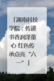 湖南科技学院：传递书香润泽童心 红色传承点亮“六一”