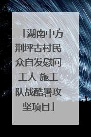 湖南中方荆坪古村民众自发慰问工人 施工队战酷暑攻坚项目
