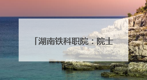 湖南铁科职院：院士来校调研指导 赋能轨道交通技术攻坚