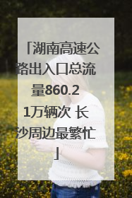 湖南高速公路出入口总流量860.21万辆次 长沙周边最繁忙