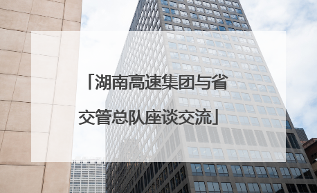 湖南高速集团与省交管总队座谈交流