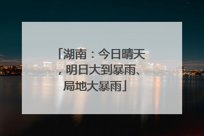 湖南：今日晴天，明日大到暴雨、局地大暴雨