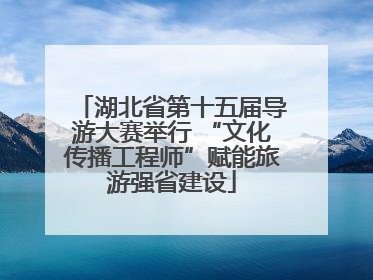 湖北省第十五届导游大赛举行 “文化传播工程师”赋能旅游强省建设