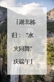 湖北秭归：“水火同舞”庆端午