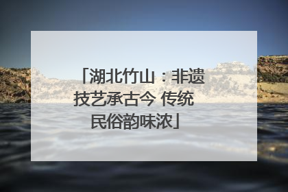 湖北竹山：非遗技艺承古今 传统民俗韵味浓