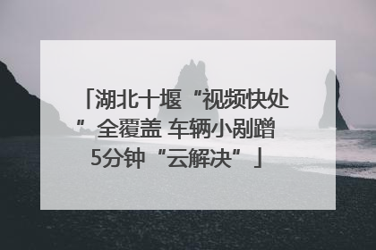 湖北十堰“视频快处”全覆盖 车辆小剐蹭5分钟“云解决”