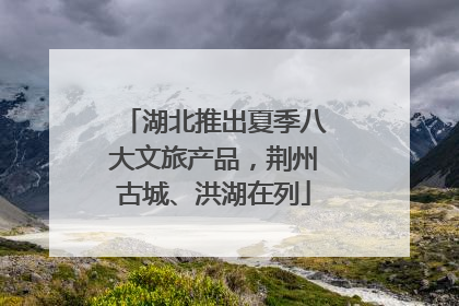湖北推出夏季八大文旅产品，荆州古城、洪湖在列