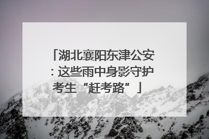 湖北襄阳东津公安：这些雨中身影守护考生“赶考路”
