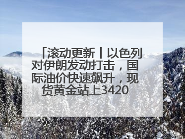 滚动更新丨以色列对伊朗发动打击，国际油价快速飙升，现货黄金站上3420美元/盎司