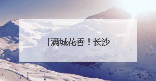 满城花香！长沙、武汉、南昌、岳阳四城联动“送你十万朵栀子花”