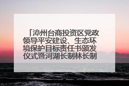 漳州台商投资区党政领导平安建设、生态环境保护目标责任书颁发仪式暨河湖长制林长制工作会议召开