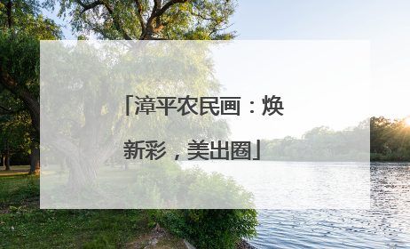 漳平农民画：焕新彩，美出圈