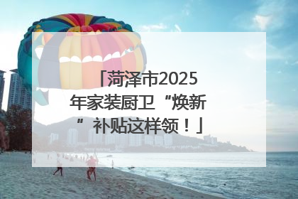 菏泽市2025年家装厨卫“焕新”补贴这样领！