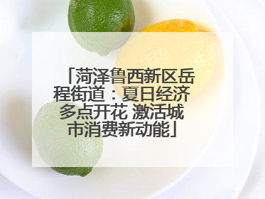 菏泽鲁西新区岳程街道：夏日经济多点开花 激活城市消费新动能