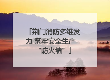 荆门消防多维发力 筑牢安全生产“防火墙”