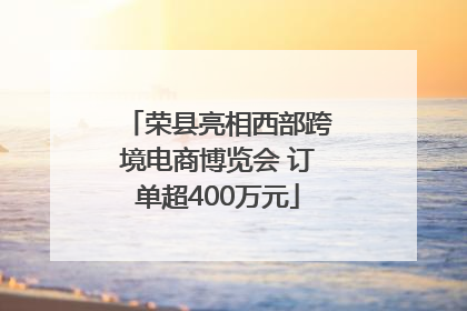 荣县亮相西部跨境电商博览会 订单超400万元