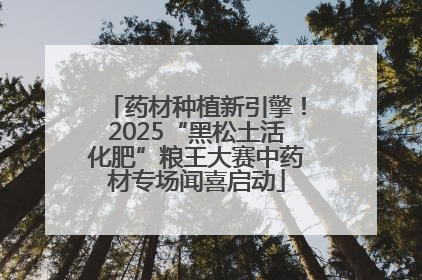 药材种植新引擎！2025“黑松土活化肥”粮王大赛中药材专场闻喜启动