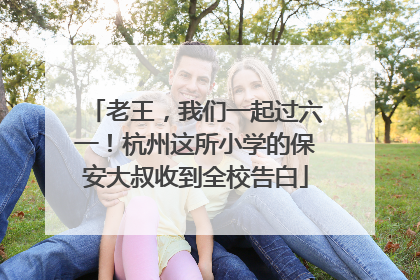 老王，我们一起过六一！杭州这所小学的保安大叔收到全校告白