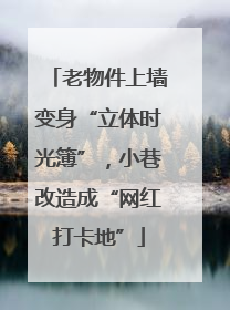老物件上墙变身“立体时光簿”，小巷改造成“网红打卡地”
