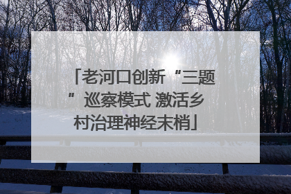 老河口创新“三题”巡察模式 激活乡村治理神经末梢