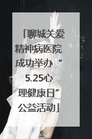 聊城关爱精神病医院成功举办“5.25心理健康日”公益活动