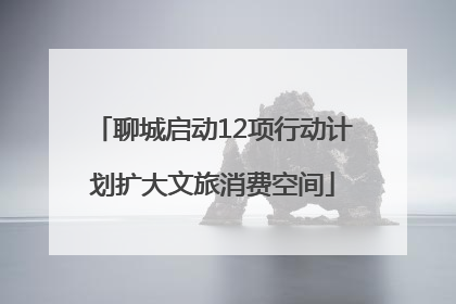 聊城启动12项行动计划扩大文旅消费空间