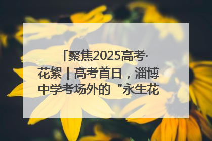 聚焦2025高考·花絮｜高考首日，淄博中学考场外的“永生花”传递温暖与祝福