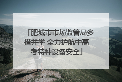 肥城市市场监管局多措并举 全力护航中高考特种设备安全