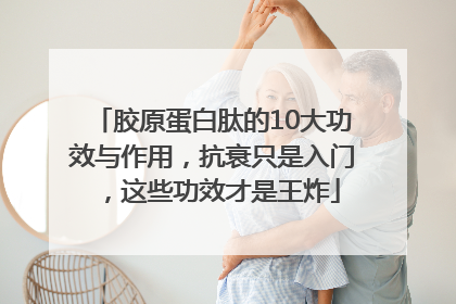 胶原蛋白肽的10大功效与作用，抗衰只是入门，这些功效才是王炸