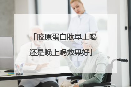 胶原蛋白肽早上喝还是晚上喝效果好