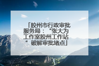 胶州市行政审批服务局：“张大为工作室胶州工作站”破解审批堵点