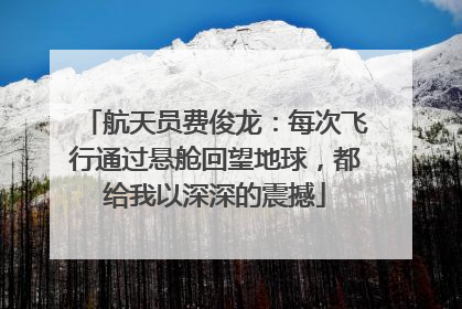 航天员费俊龙：每次飞行通过悬舱回望地球，都给我以深深的震撼